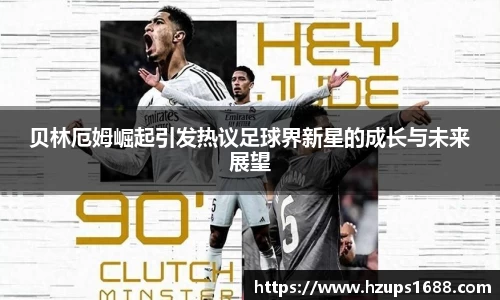 贝林厄姆崛起引发热议足球界新星的成长与未来展望