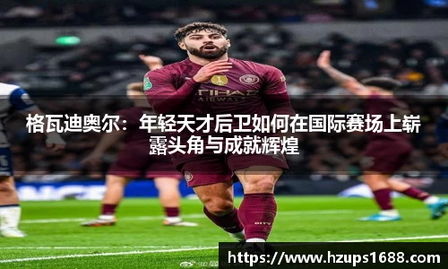 格瓦迪奥尔：年轻天才后卫如何在国际赛场上崭露头角与成就辉煌